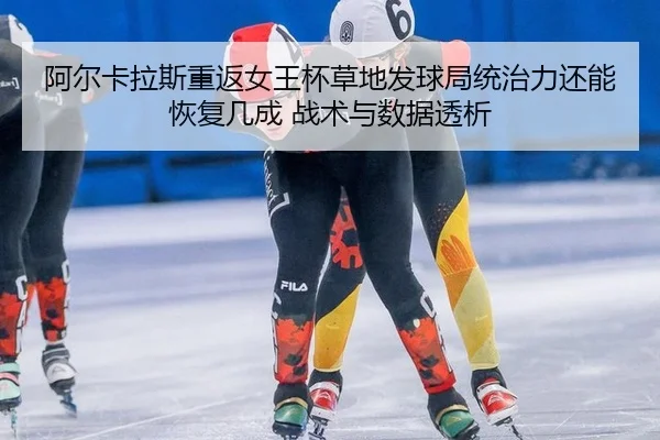 阿尔卡拉斯重返女王杯草地发球局统治力还能恢复几成 战术与数据透析