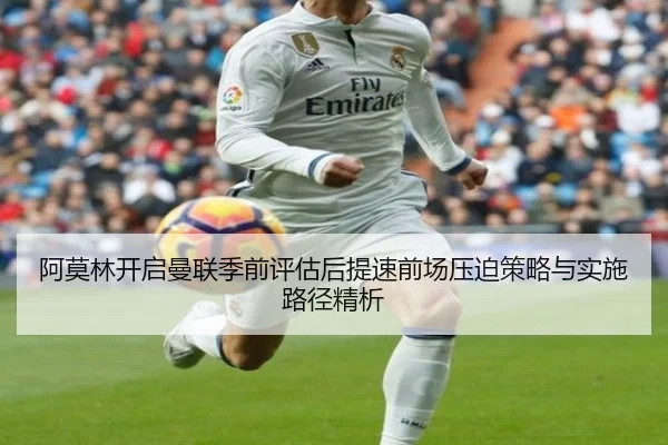 阿莫林开启曼联季前评估后提速前场压迫策略与实施路径精析