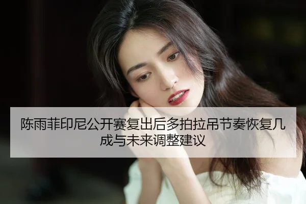 陈雨菲印尼公开赛复出后多拍拉吊节奏恢复几成与未来调整建议