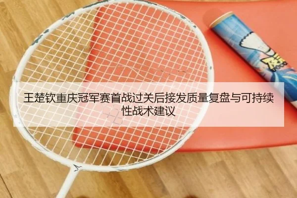 王楚钦重庆冠军赛首战过关后接发质量复盘与可持续性战术建议