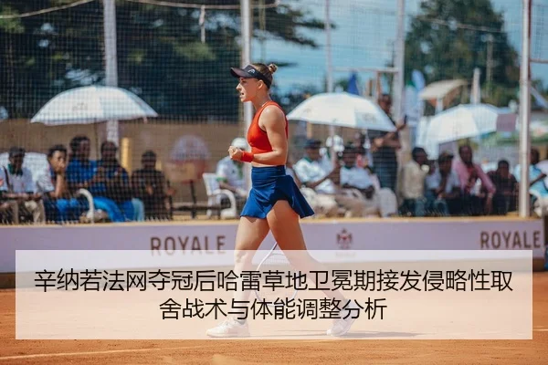 辛纳若法网夺冠后哈雷草地卫冕期接发侵略性取舍战术与体能调整分析