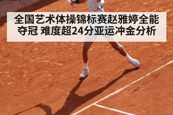 全国艺术体操锦标赛赵雅婷全能夺冠 难度超24分亚运冲金分析