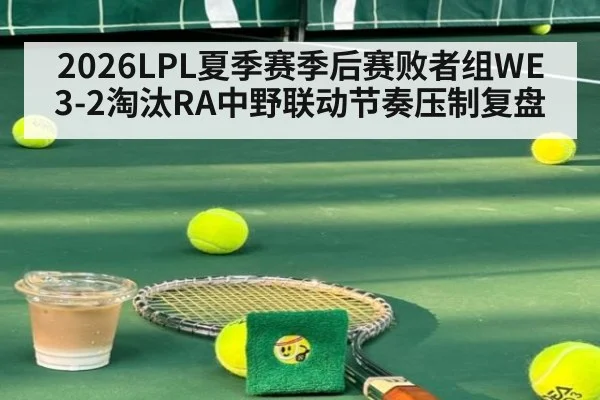 2026LPL夏季赛季后赛败者组WE 3-2淘汰RA中野联动节奏压制复盘