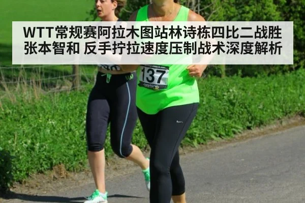 WTT常规赛阿拉木图站林诗栋四比二战胜张本智和 反手拧拉速度压制战术深度解析