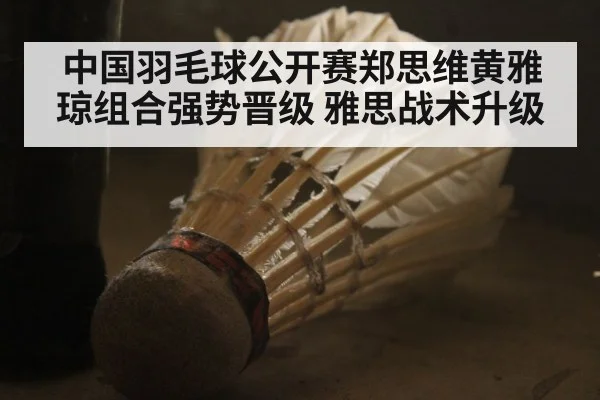中国羽毛球公开赛郑思维黄雅琼组合强势晋级 雅思战术升级