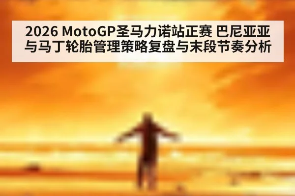 2026 MotoGP圣马力诺站正赛 巴尼亚亚与马丁轮胎管理策略复盘与末段节奏分析
