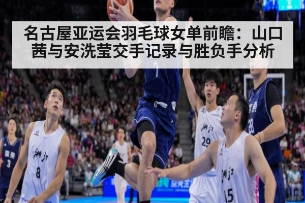 名古屋亚运会羽毛球女单前瞻：山口茜与安洗莹交手记录与胜负手分析
