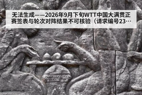 无法生成——2026年9月下旬WTT中国大满贯正赛签表与轮次对阵结果不可核验（请求编号232-乒乓球）