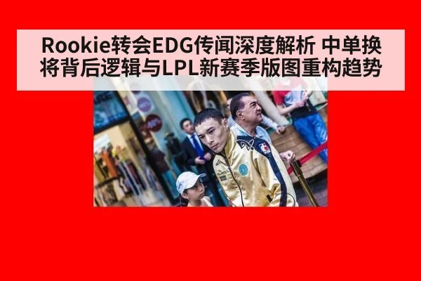 Rookie转会EDG传闻深度解析 中单换将背后逻辑与LPL新赛季版图重构趋势