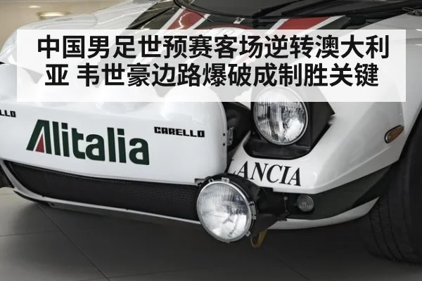 中国男足世预赛客场逆转澳大利亚 韦世豪边路爆破成制胜关键