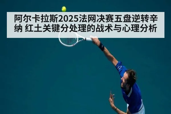 阿尔卡拉斯2025法网决赛五盘逆转辛纳 红土关键分处理的战术与心理分析